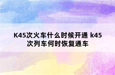 K45次火车什么时候开通 k45次列车何时恢复通车